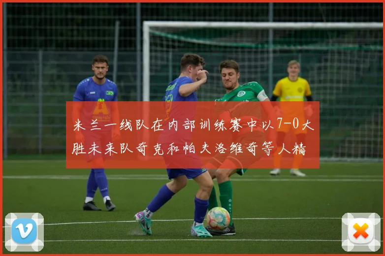 米兰一线队在内部训练赛中以7-0大胜未来队奇克和帕夫洛维奇等人精彩进球