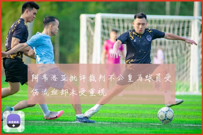 阿韦洛亚批评裁判不公皇马球员受伤流血却未受重视