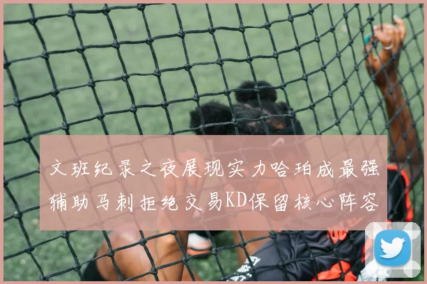 文班纪录之夜展现实力哈珀成最强辅助马刺拒绝交易KD保留核心阵容
