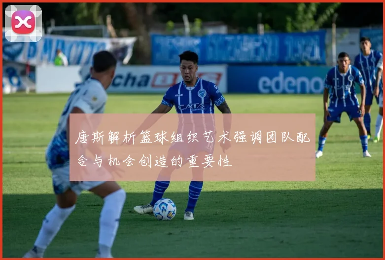 唐斯解析篮球组织艺术强调团队配合与机会创造的重要性