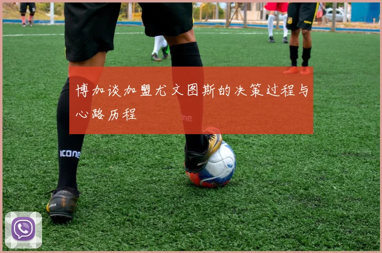博加谈加盟尤文图斯的决策过程与心路历程