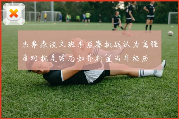 杰弗森谈文班季后赛挑战认为高强度对抗是常态如乔科鲨当年经历