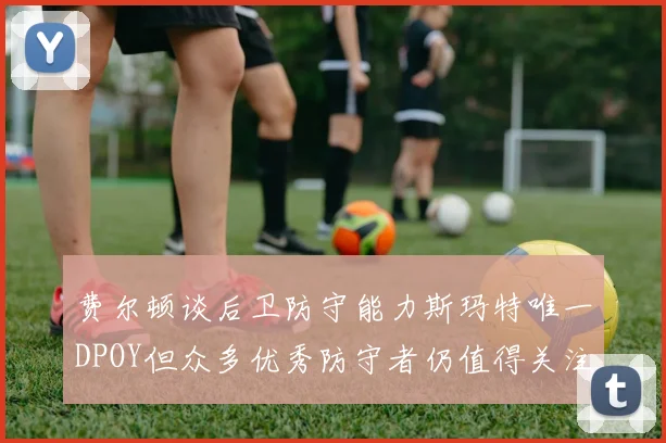 费尔顿谈后卫防守能力斯玛特唯一DPOY但众多优秀防守者仍值得关注