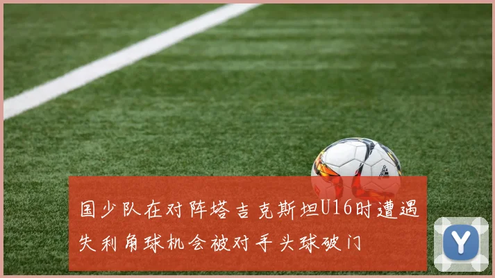 国少队在对阵塔吉克斯坦U16时遭遇失利角球机会被对手头球破门