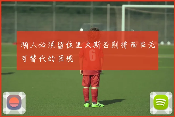 湖人必须留住里夫斯否则将面临无可替代的困境