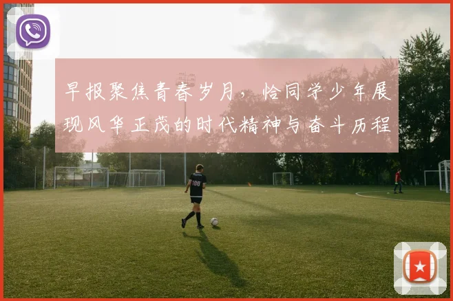 早报聚焦青春岁月，恰同学少年展现风华正茂的时代精神与奋斗历程