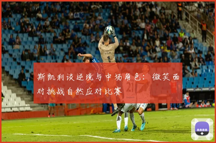 斯凯利谈逆境与中场角色：微笑面对挑战自然应对比赛