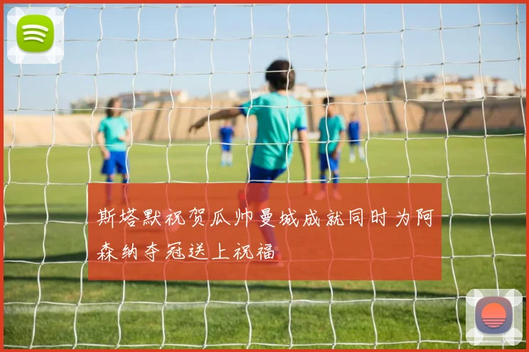 斯塔默祝贺瓜帅曼城成就同时为阿森纳夺冠送上祝福