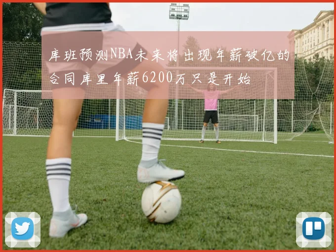 库班预测NBA未来将出现年薪破亿的合同库里年薪6200万只是开始
