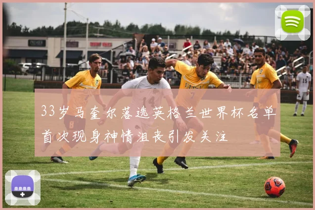 33岁马奎尔落选英格兰世界杯名单首次现身神情沮丧引发关注