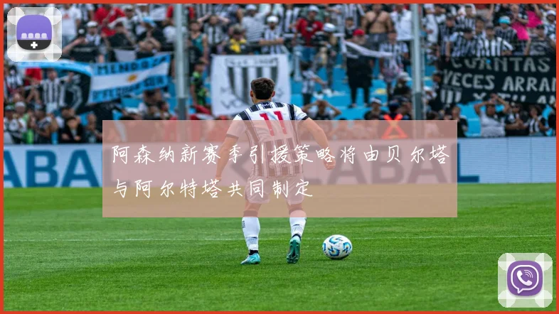 阿森纳新赛季引援策略将由贝尔塔与阿尔特塔共同制定