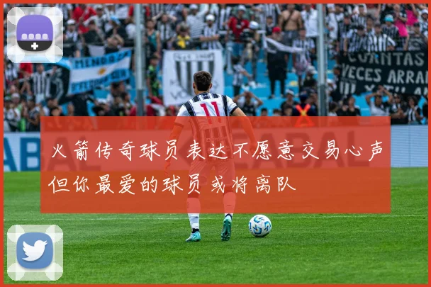 火箭传奇球员表达不愿意交易心声但你最爱的球员或将离队