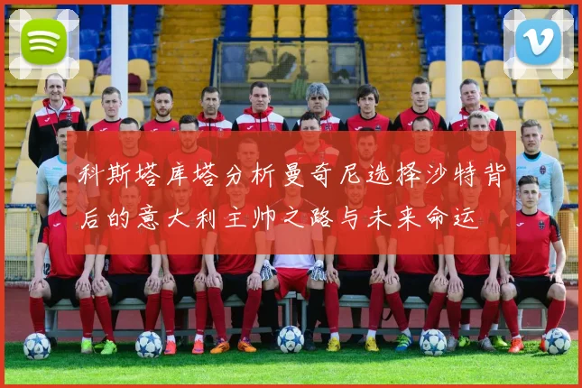 科斯塔库塔分析曼奇尼选择沙特背后的意大利主帅之路与未来命运