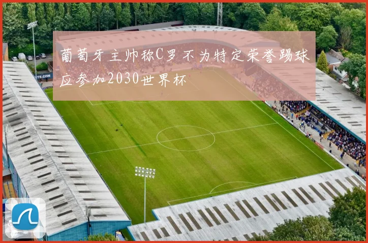 葡萄牙主帅称C罗不为特定荣誉踢球应参加2030世界杯