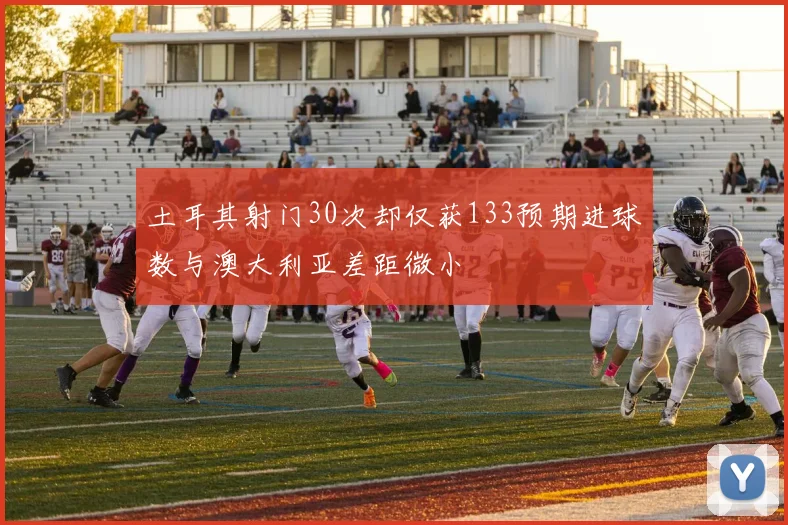 土耳其射门30次却仅获133预期进球数与澳大利亚差距微小