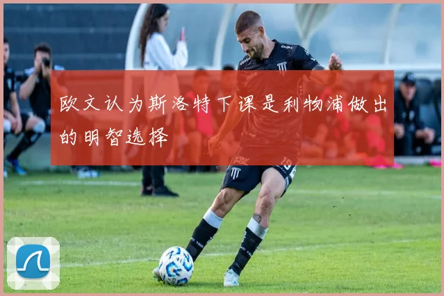 欧文认为斯洛特下课是利物浦做出的明智选择