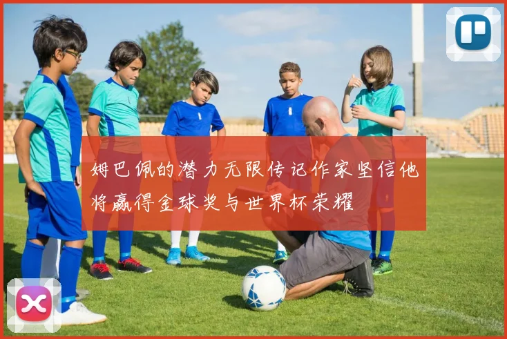 姆巴佩的潜力无限传记作家坚信他将赢得金球奖与世界杯荣耀