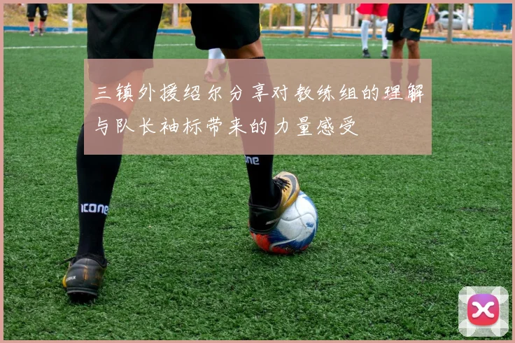 三镇外援绍尔分享对教练组的理解与队长袖标带来的力量感受