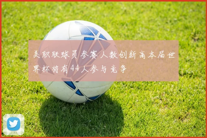 美职联球员参赛人数创新高本届世界杯将有44人参与竞争