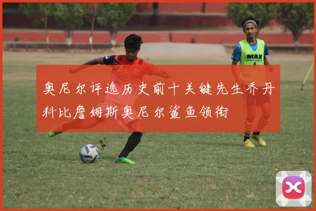 奥尼尔评选历史前十关键先生乔丹科比詹姆斯奥尼尔鲨鱼领衔