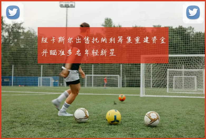 纽卡斯尔出售托纳利筹集重建资金并瞄准多名年轻新星