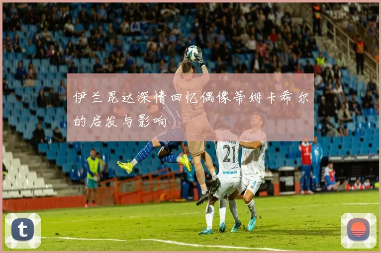 伊兰昆达深情回忆偶像蒂姆卡希尔的启发与影响