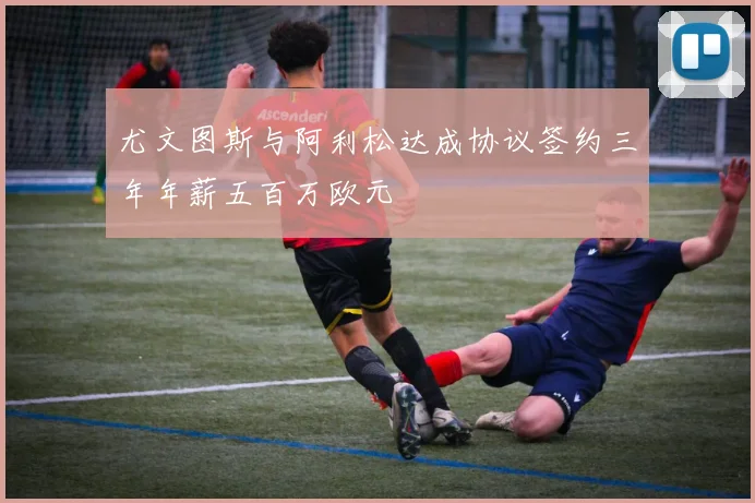 尤文图斯与阿利松达成协议签约三年年薪五百万欧元