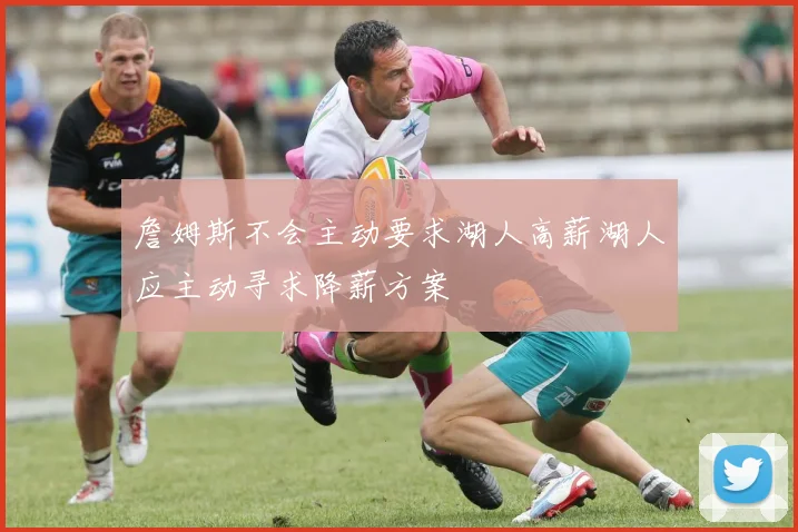 詹姆斯不会主动要求湖人高薪湖人应主动寻求降薪方案