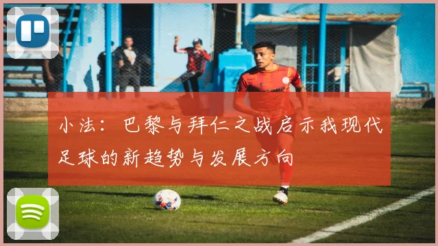 小法：巴黎与拜仁之战启示我现代足球的新趋势与发展方向