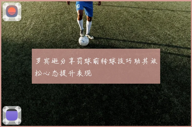罗宾逊分享罚球前转球技巧助其放松心态提升表现