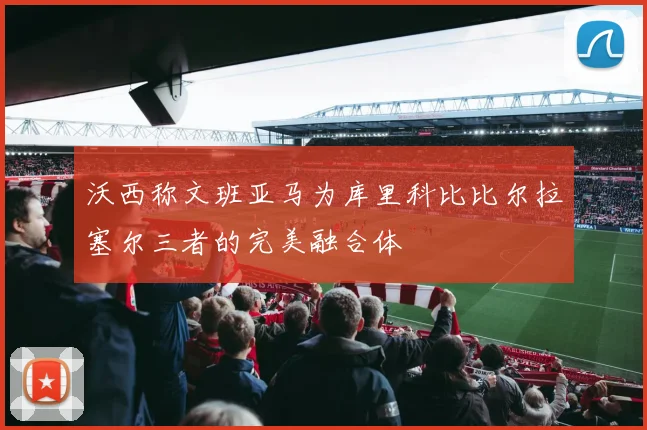 沃西称文班亚马为库里科比比尔拉塞尔三者的完美融合体