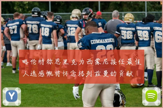 略伦特称恩里克为西蒙尼接任最佳人选感慨将怀念格列兹曼的贡献