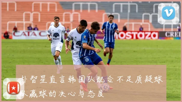 朴智星直言韩国队配合不足质疑球队赢球的决心与态度